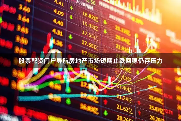 股票配资门户导航房地产市场短期止跌回稳仍存压力