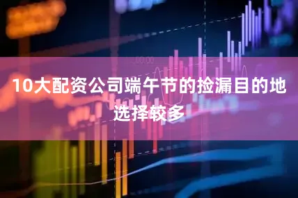 10大配资公司端午节的捡漏目的地选择较多