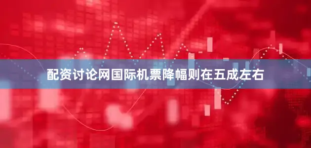 配资讨论网国际机票降幅则在五成左右