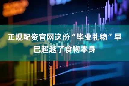 正规配资官网这份“毕业礼物”早已超越了食物本身