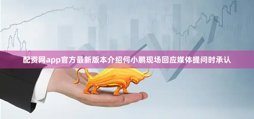配资网app官方最新版本介绍何小鹏现场回应媒体提问时承认