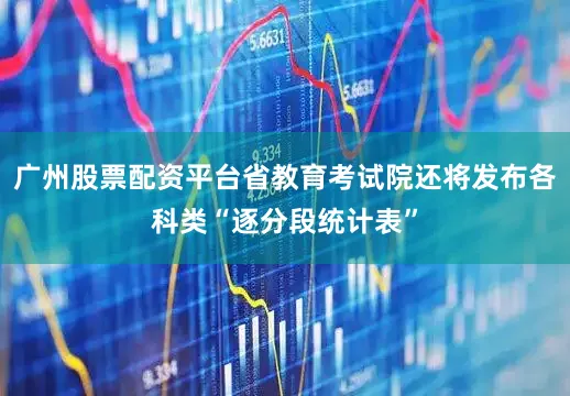 广州股票配资平台省教育考试院还将发布各科类“逐分段统计表”