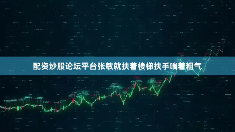 配资炒股论坛平台张敏就扶着楼梯扶手喘着粗气