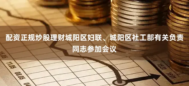 配资正规炒股理财城阳区妇联、城阳区社工部有关负责同志参加会议