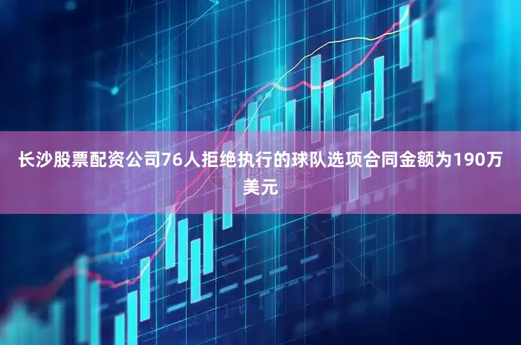 长沙股票配资公司76人拒绝执行的球队选项合同金额为190万美元
