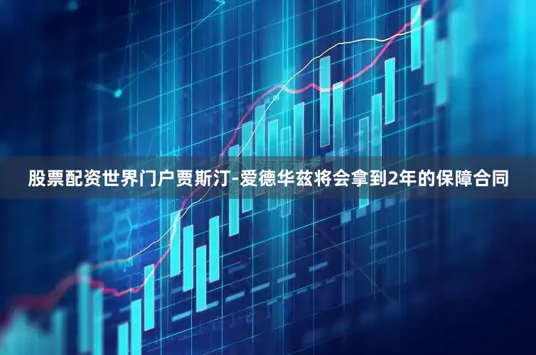 股票配资世界门户贾斯汀-爱德华兹将会拿到2年的保障合同