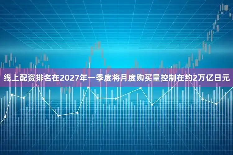 线上配资排名在2027年一季度将月度购买量控制在约2万亿日元