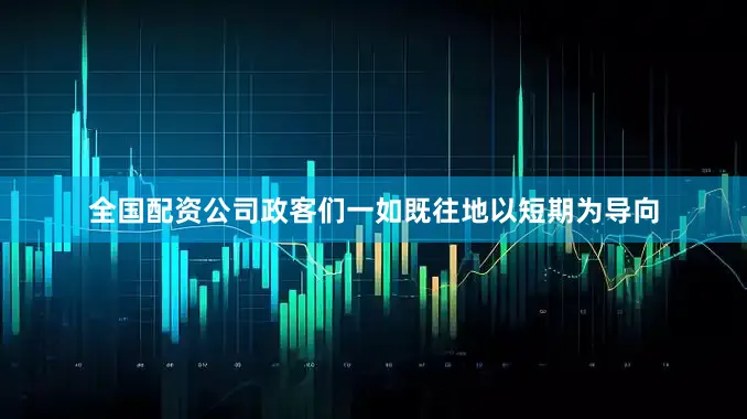 全国配资公司政客们一如既往地以短期为导向