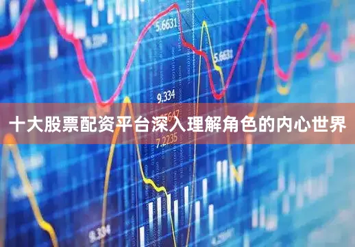 十大股票配资平台深入理解角色的内心世界