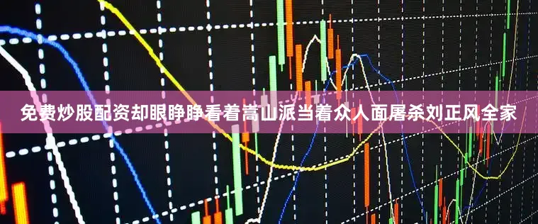 免费炒股配资却眼睁睁看着嵩山派当着众人面屠杀刘正风全家