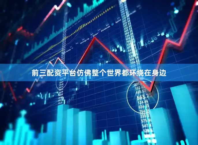 前三配资平台仿佛整个世界都环绕在身边