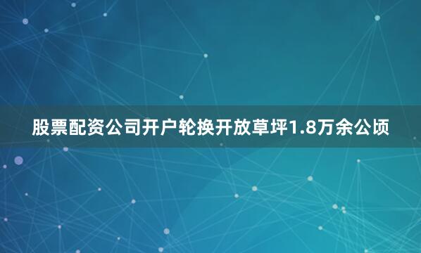 股票配资公司开户轮换开放草坪1.8万余公顷