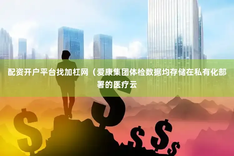 配资开户平台找加杠网（爱康集团体检数据均存储在私有化部署的医疗云