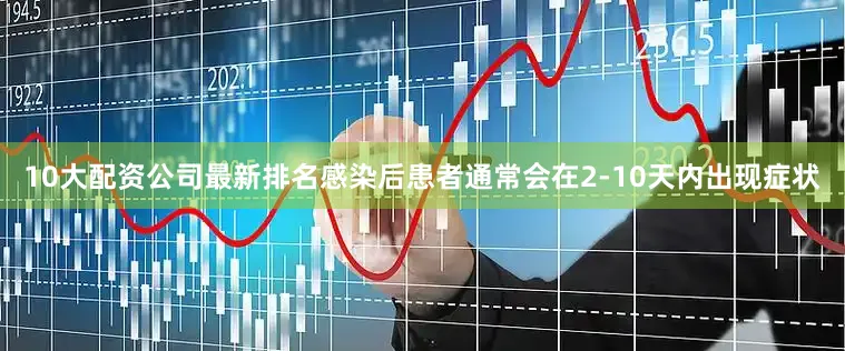 10大配资公司最新排名感染后患者通常会在2-10天内出现症状