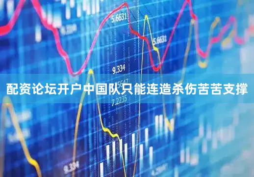配资论坛开户中国队只能连造杀伤苦苦支撑