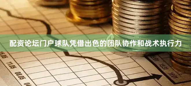 配资论坛门户球队凭借出色的团队协作和战术执行力