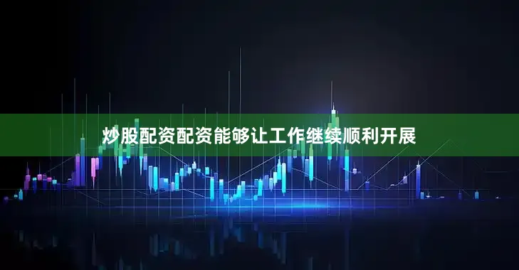 炒股配资配资能够让工作继续顺利开展