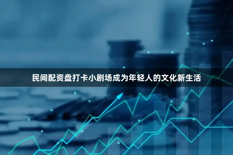 民间配资盘打卡小剧场成为年轻人的文化新生活