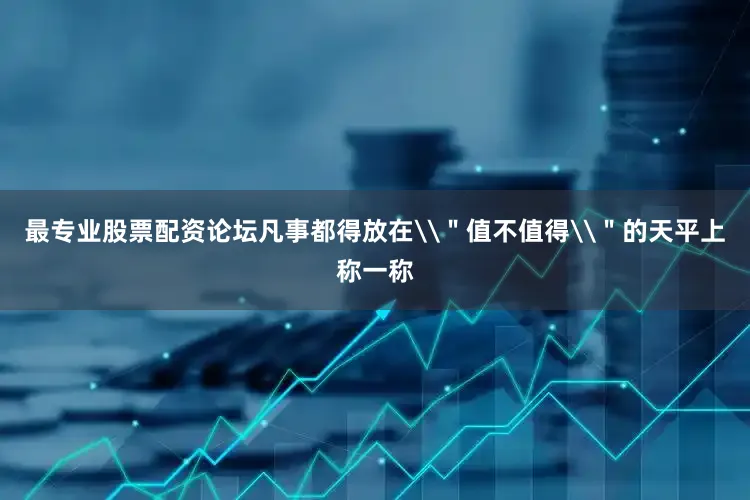 最专业股票配资论坛凡事都得放在\＂值不值得\＂的天平上称一称