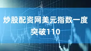 炒股配资网美元指数一度突破110
