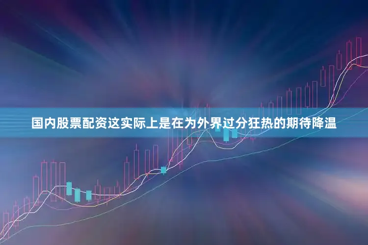 国内股票配资这实际上是在为外界过分狂热的期待降温