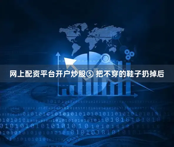 网上配资平台开户炒股⑤ 把不穿的鞋子扔掉后