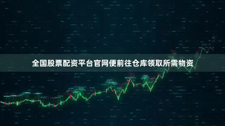 全国股票配资平台官网便前往仓库领取所需物资