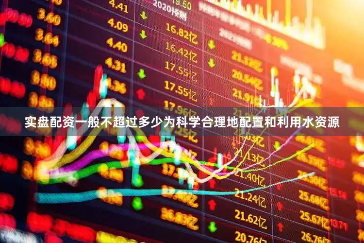 实盘配资一般不超过多少为科学合理地配置和利用水资源