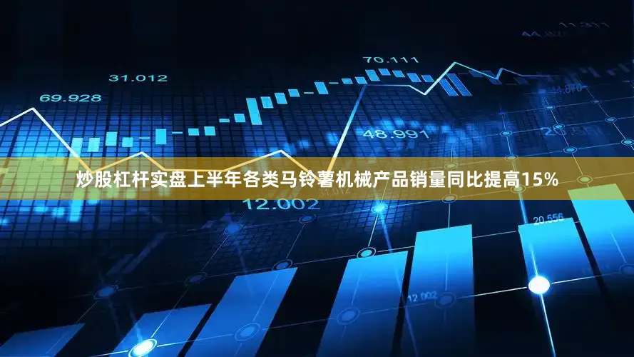 炒股杠杆实盘上半年各类马铃薯机械产品销量同比提高15%