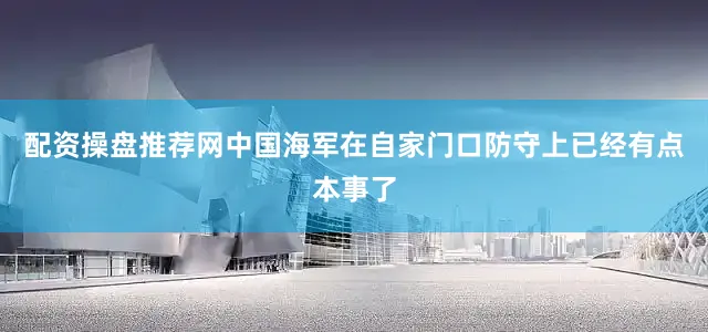 配资操盘推荐网中国海军在自家门口防守上已经有点本事了