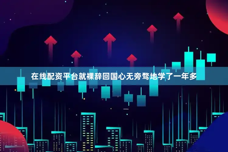 在线配资平台就裸辞回国心无旁骛地学了一年多