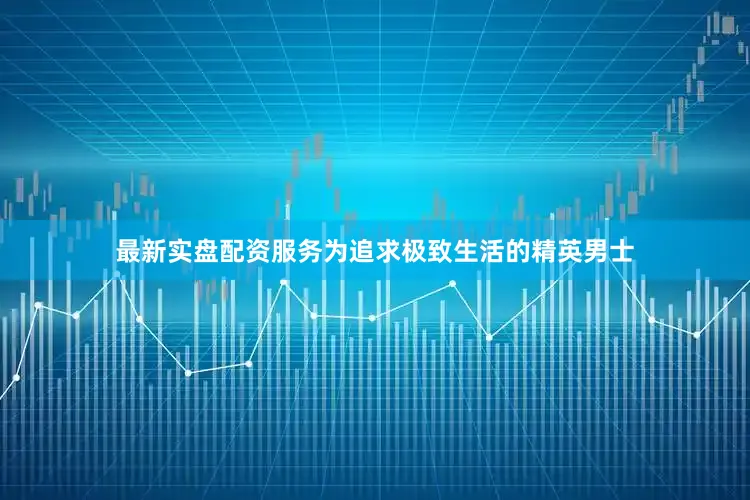 最新实盘配资服务为追求极致生活的精英男士
