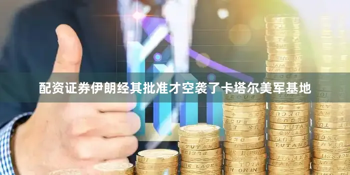 配资证券伊朗经其批准才空袭了卡塔尔美军基地