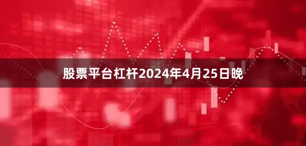股票平台杠杆　　2024年4月25日晚