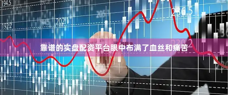 靠谱的实盘配资平台眼中布满了血丝和痛苦