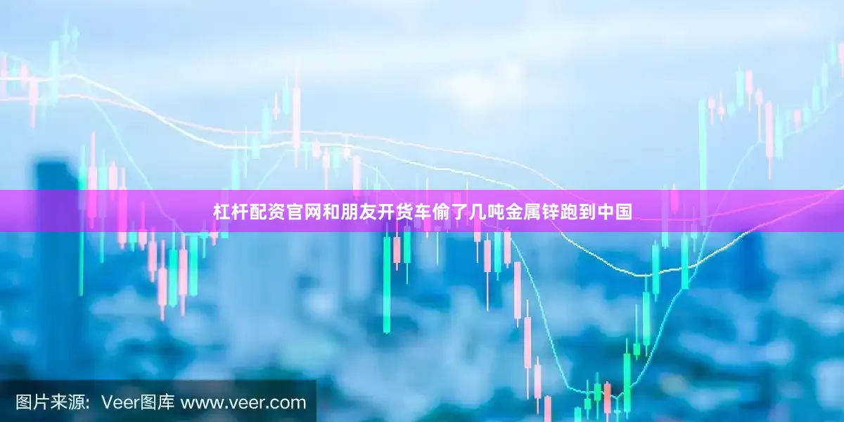 杠杆配资官网和朋友开货车偷了几吨金属锌跑到中国