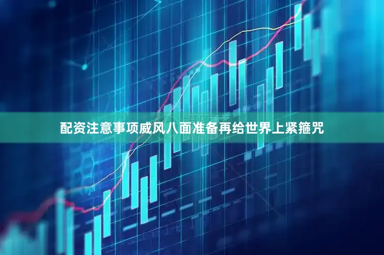 配资注意事项威风八面准备再给世界上紧箍咒