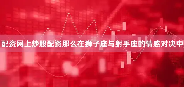 配资网上炒股配资那么在狮子座与射手座的情感对决中