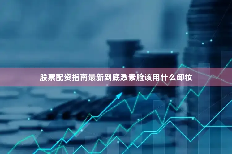 股票配资指南最新到底激素脸该用什么卸妆