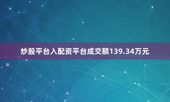 炒股平台入配资平台成交额139.34万元