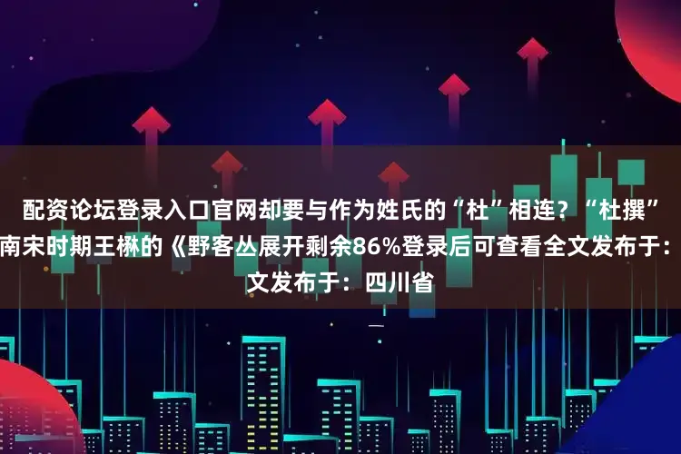 配资论坛登录入口官网却要与作为姓氏的“杜”相连？“杜撰”一词在南宋时期王楙的《野客丛展开剩余86%登录后可查看全文发布于：四川省