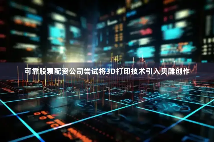 可靠股票配资公司尝试将3D打印技术引入贝雕创作