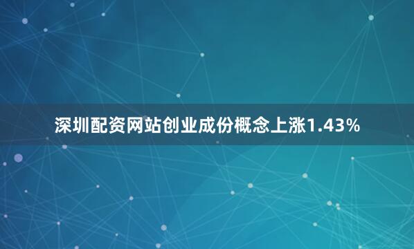 深圳配资网站创业成份概念上涨1.43%