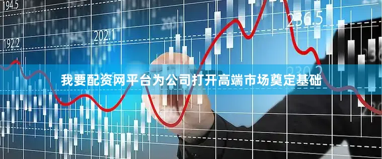 我要配资网平台为公司打开高端市场奠定基础
