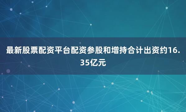 最新股票配资平台配资参股和增持合计出资约16.35亿元