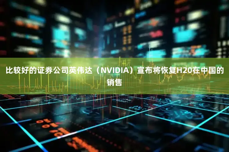 比较好的证券公司英伟达（NVIDIA）宣布将恢复H20在中国的销售