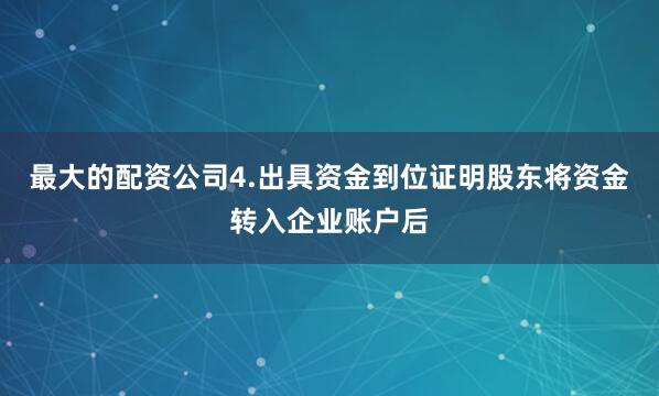 最大的配资公司4.出具资金到位证明股东将资金转入企业账户后