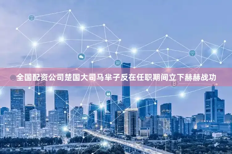 全国配资公司楚国大司马芈子反在任职期间立下赫赫战功