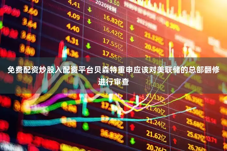 免费配资炒股入配资平台　　贝森特重申应该对美联储的总部翻修进行审查