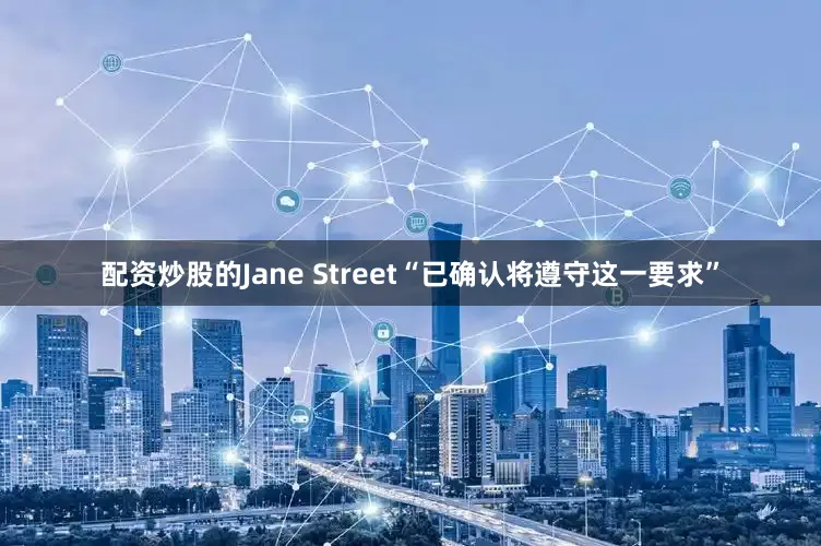 配资炒股的Jane Street“已确认将遵守这一要求”